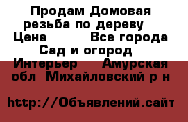 Продам Домовая резьба по дереву  › Цена ­ 500 - Все города Сад и огород » Интерьер   . Амурская обл.,Михайловский р-н